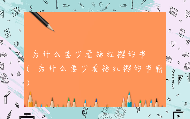 为什么要少看杨红樱的书 (为什么要少看杨红樱的书籍)